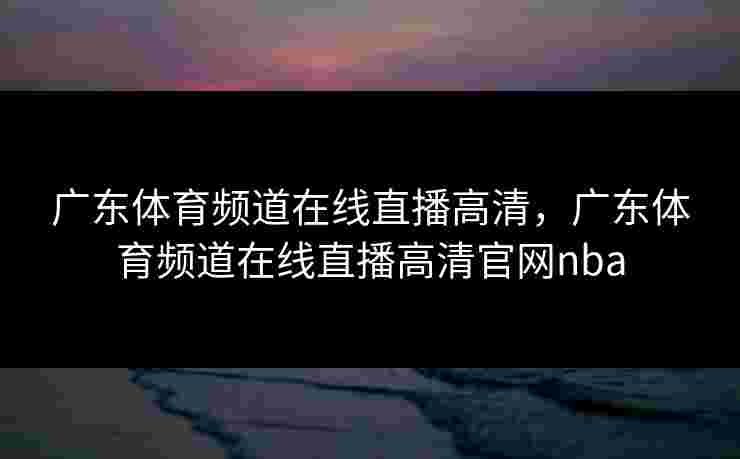 广东体育频道在线直播高清，广东体育频道在线直播高清官网nba