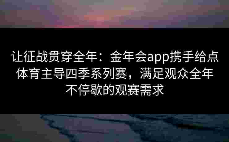 让征战贯穿全年：金年会app携手给点体育主导四季系列赛，满足观众全年不停歇的观赛需求