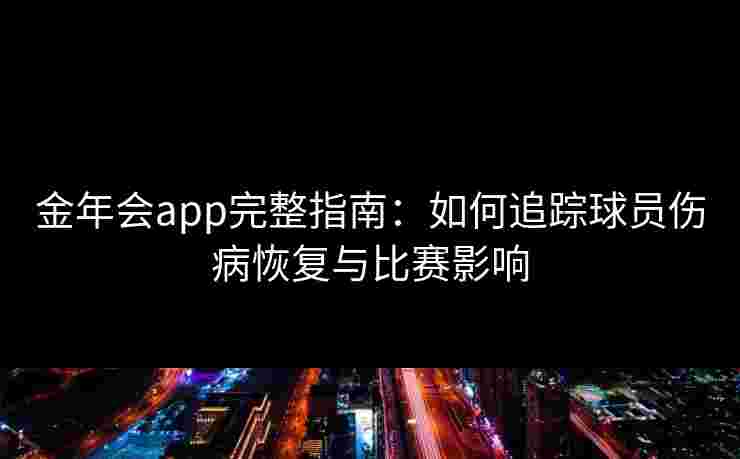 金年会app完整指南：如何追踪球员伤病恢复与比赛影响