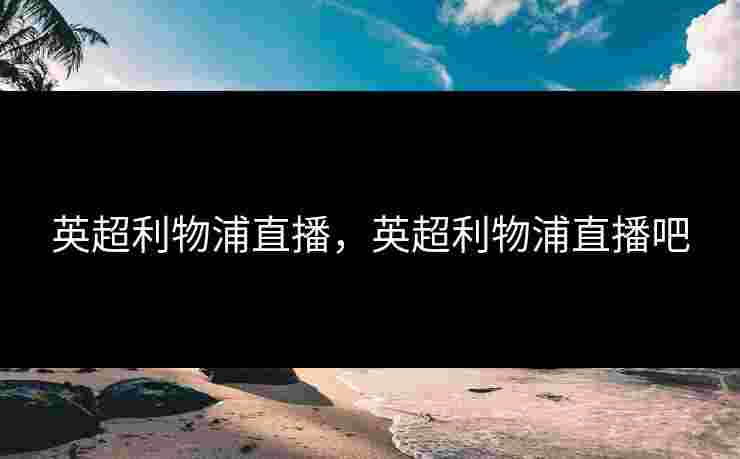 英超利物浦直播，英超利物浦直播吧
