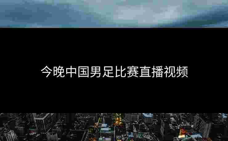 今晚中国男足比赛直播视频