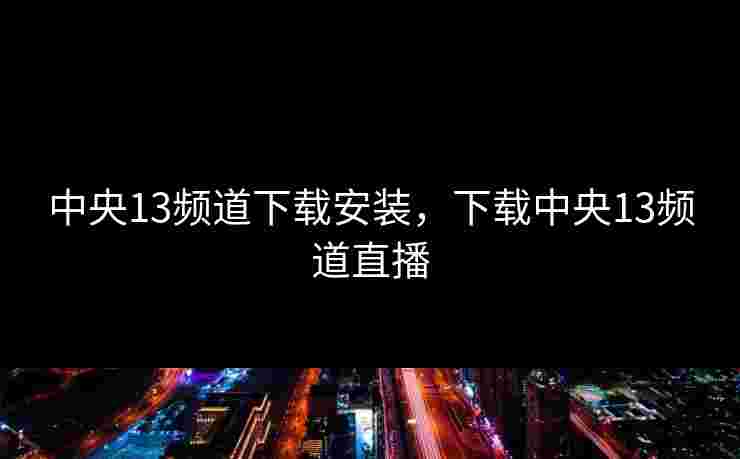 中央13频道下载安装，下载中央13频道直播