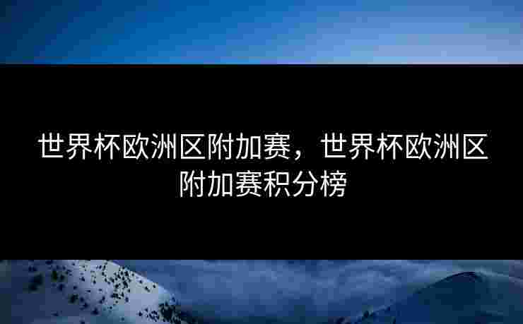 世界杯欧洲区附加赛，世界杯欧洲区附加赛积分榜