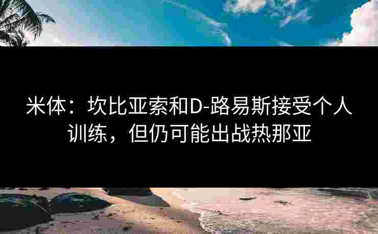 米体：坎比亚索和D-路易斯接受个人训练，但仍可能出战热那亚