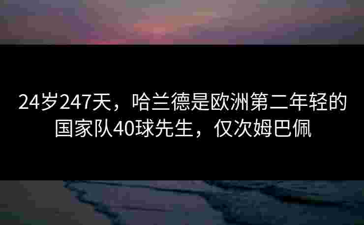 24岁247天，哈兰德是欧洲第二年轻的国家队40球先生，仅次姆巴佩