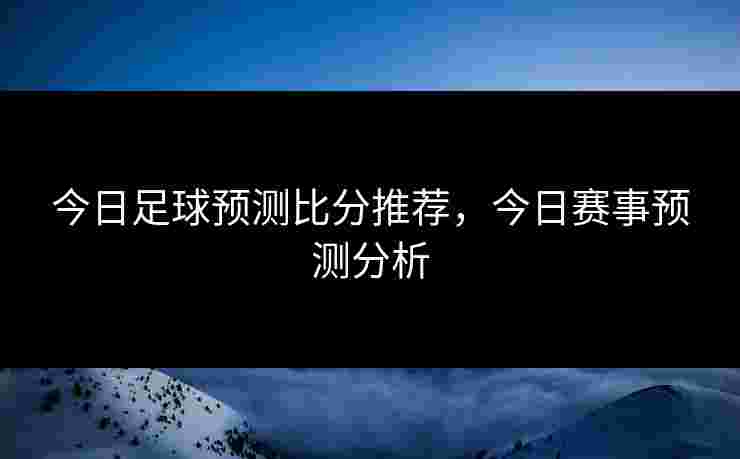 今日足球预测比分推荐，今日赛事预测分析