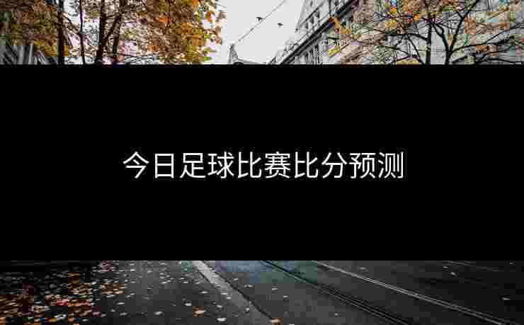 今日足球比赛比分预测