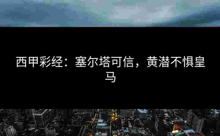 西甲彩经：塞尔塔可信，黄潜不惧皇马