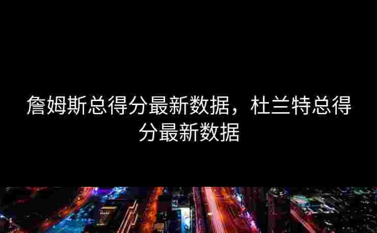詹姆斯总得分最新数据，杜兰特总得分最新数据