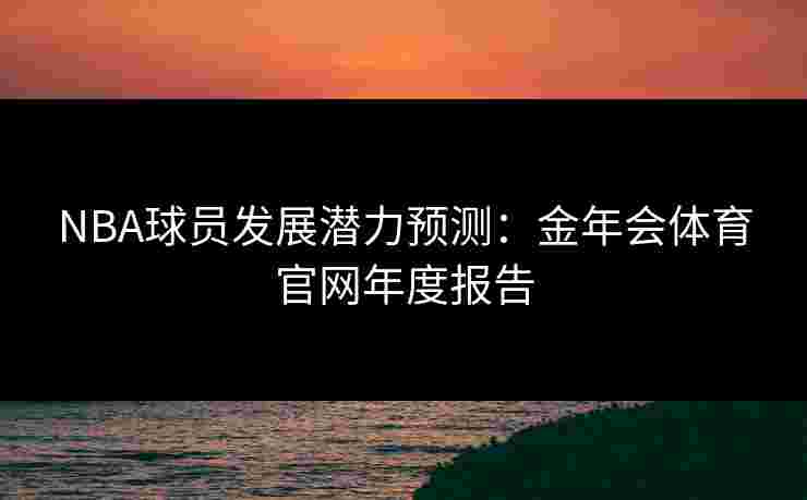 NBA球员发展潜力预测:金年会体育官网年度报告 NBA球员发展潜力预测:金年会体育官网年度报告